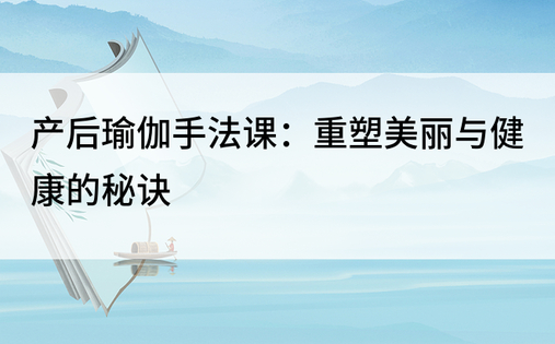 产后瑜伽手法课：重塑美丽与健康的秘诀