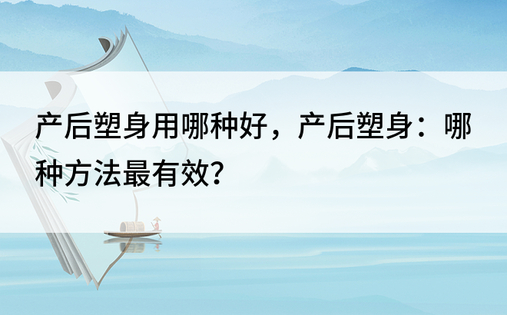 产后塑身用哪种好，产后塑身：哪种方法最有效？