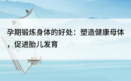 孕期锻炼身体的好处：塑造健康母体，促进胎儿发育