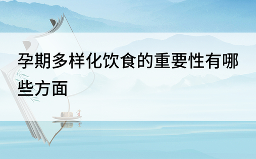 孕期多样化饮食的重要性有哪些方面