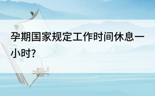 孕期国家规定工作时间休息一小时?