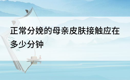 正常分娩的母亲皮肤接触应在多少分钟