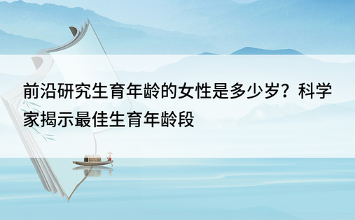 前沿研究生育年龄的女性是多少岁？科学家揭示最佳生育年龄段