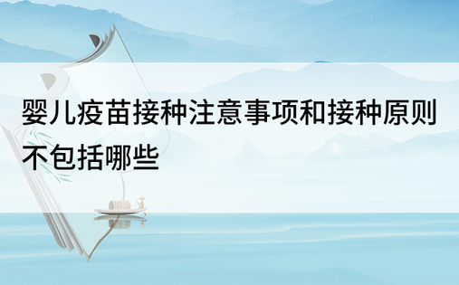 婴儿疫苗接种注意事项和接种原则不包括哪些