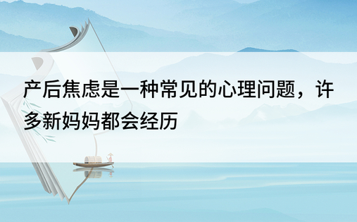 产后焦虑是一种常见的心理问题，许多新妈妈都会经历